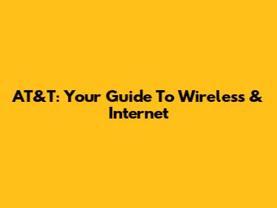 AT&T: Your Guide To Wireless & Internet