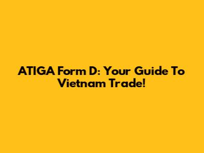 ATIGA Form D: Your Guide To Vietnam Trade!