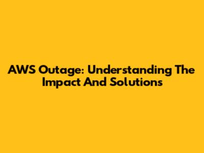 AWS Outage: Understanding The Impact And Solutions