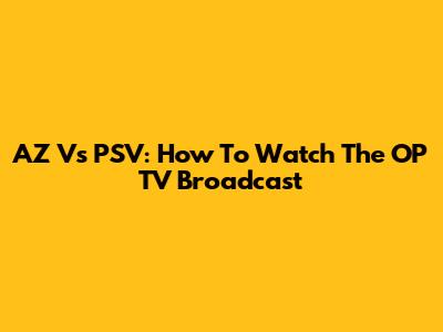 AZ Vs PSV: How To Watch The OP TV Broadcast