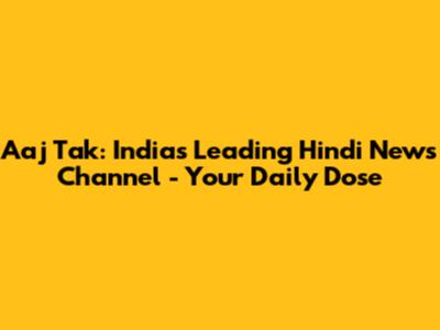 Aaj Tak: India's Leading Hindi News Channel - Your Daily Dose