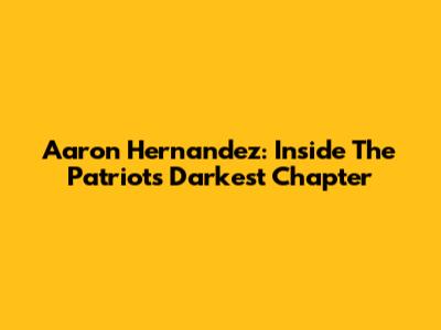 Aaron Hernandez: Inside The Patriots' Darkest Chapter