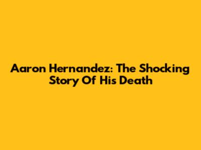 Aaron Hernandez: The Shocking Story Of His Death