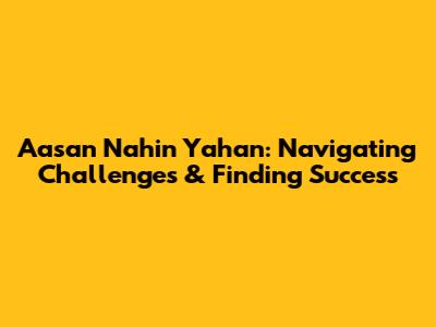 Aasan Nahin Yahan: Navigating Challenges & Finding Success