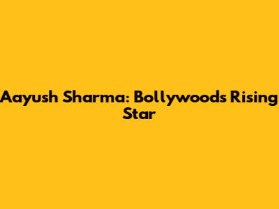 Aayush Sharma: Bollywood's Rising Star