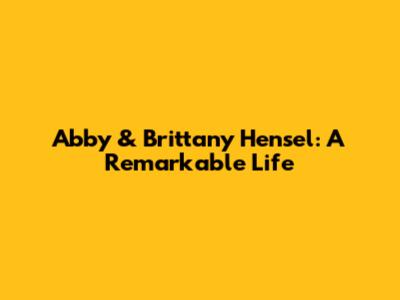 Abby & Brittany Hensel: A Remarkable Life