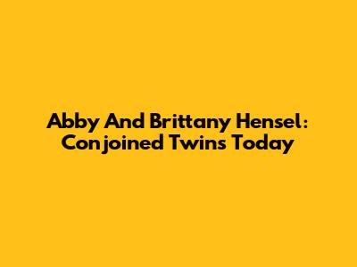 Abby And Brittany Hensel: Conjoined Twins Today