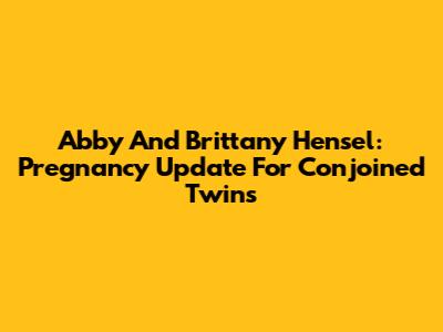 Abby And Brittany Hensel: Pregnancy Update For Conjoined Twins