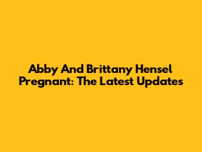 Abby And Brittany Hensel Pregnant: The Latest Updates