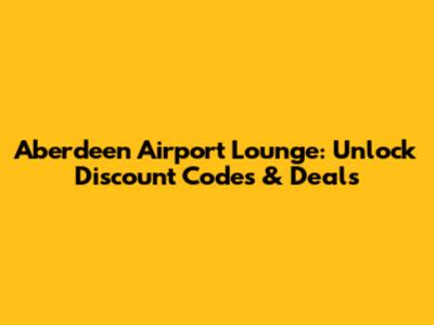 Aberdeen Airport Lounge: Unlock Discount Codes & Deals