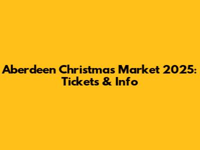 Aberdeen Christmas Market 2025: Tickets & Info