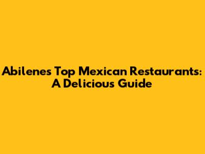 Abilene's Top Mexican Restaurants: A Delicious Guide