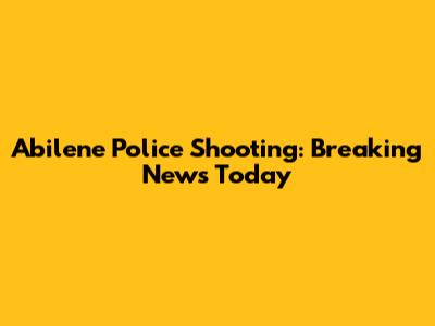 Abilene Police Shooting: Breaking News Today