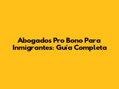 Abogados Pro Bono Para Inmigrantes: Guía Completa