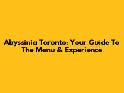 Abyssinia Toronto: Your Guide To The Menu & Experience