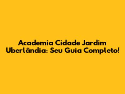 Academia Cidade Jardim Uberlândia: Seu Guia Completo!