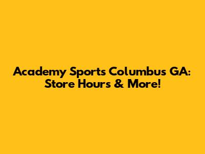 Academy Sports Columbus GA: Store Hours & More!