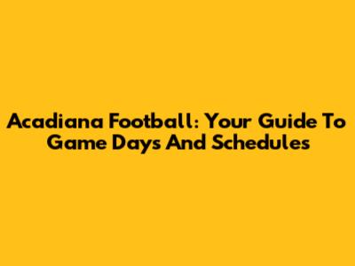 Acadiana Football: Your Guide To Game Days And Schedules