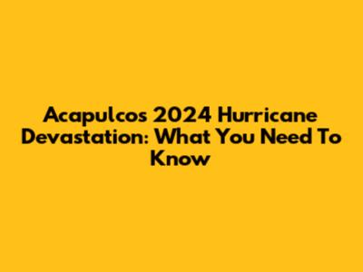 Acapulco's 2024 Hurricane Devastation: What You Need To Know