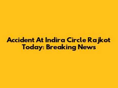 Accident At Indira Circle Rajkot Today: Breaking News