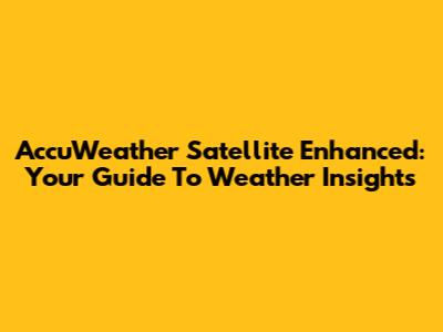 AccuWeather Satellite Enhanced: Your Guide To Weather Insights