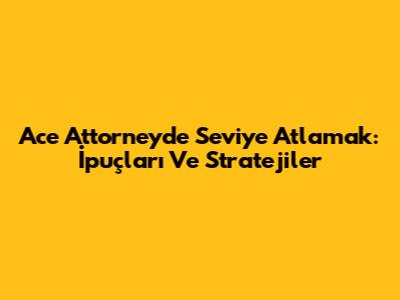 Ace Attorney'de Seviye Atlamak: İpuçları Ve Stratejiler