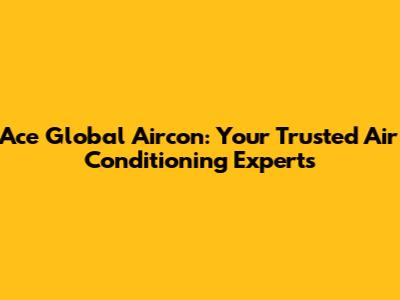 Ace Global Aircon: Your Trusted Air Conditioning Experts