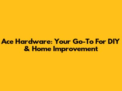 Ace Hardware: Your Go-To For DIY & Home Improvement