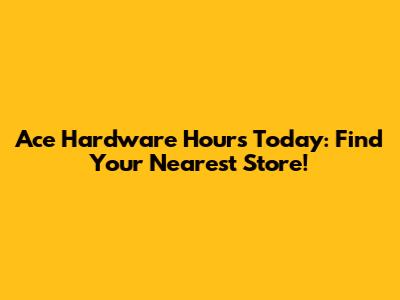 Ace Hardware Hours Today: Find Your Nearest Store!