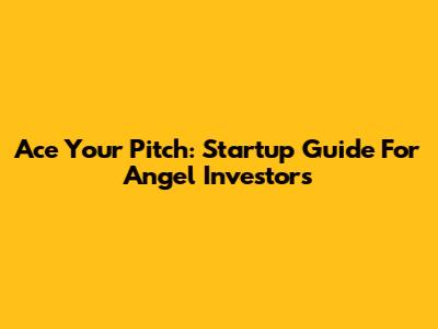 Ace Your Pitch: Startup Guide For Angel Investors