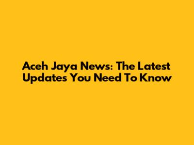Aceh Jaya News: The Latest Updates You Need To Know