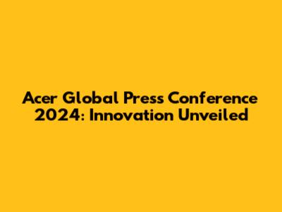 Acer Global Press Conference 2024: Innovation Unveiled