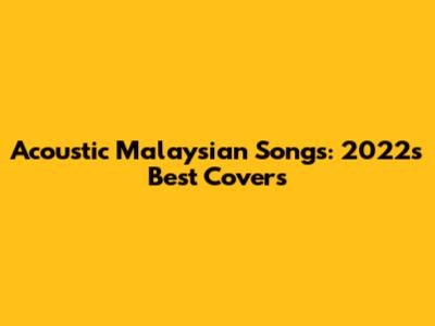 Acoustic Malaysian Songs: 2022's Best Covers