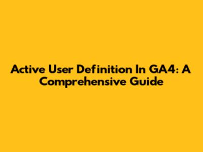 Active User Definition In GA4: A Comprehensive Guide