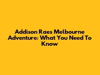 Addison Rae's Melbourne Adventure: What You Need To Know
