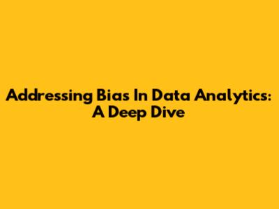 Addressing Bias In Data Analytics: A Deep Dive