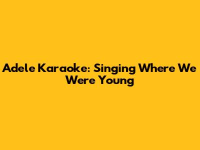Adele Karaoke: Singing "Where We Were Young"