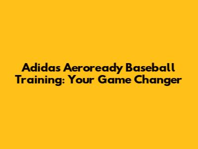 Adidas Aeroready Baseball Training: Your Game Changer
