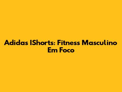 Adidas IShorts: Fitness Masculino Em Foco