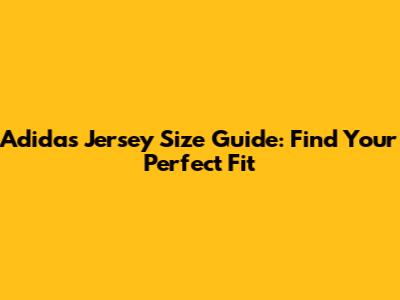 Adidas Jersey Size Guide: Find Your Perfect Fit