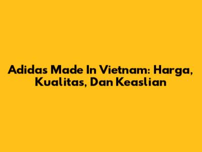 Adidas Made In Vietnam: Harga, Kualitas, Dan Keaslian