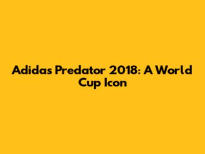 Adidas Predator 2018: A World Cup Icon