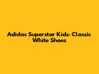 Adidas Superstar Kids: Classic White Shoes