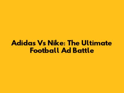 Adidas Vs Nike: The Ultimate Football Ad Battle