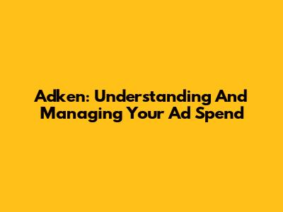 Adken: Understanding And Managing Your Ad Spend