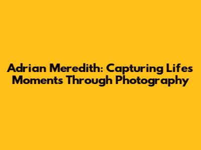 Adrian Meredith: Capturing Life's Moments Through Photography