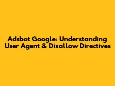 Adsbot Google: Understanding User Agent & Disallow Directives