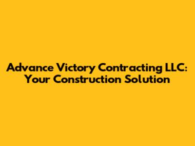 Advance Victory Contracting LLC: Your Construction Solution