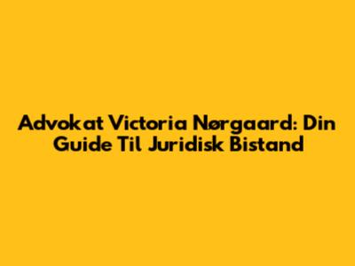 Advokat Victoria Nørgaard: Din Guide Til Juridisk Bistand
