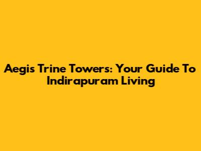 Aegis Trine Towers: Your Guide To Indirapuram Living